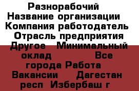 Разнорабочий › Название организации ­ Компания-работодатель › Отрасль предприятия ­ Другое › Минимальный оклад ­ 20 000 - Все города Работа » Вакансии   . Дагестан респ.,Избербаш г.